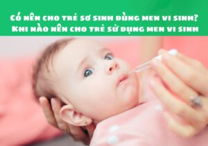 Có nên cho trẻ sơ sinh dùng men vi sinh? Khi nào nên cho trẻ sử dụng men vi sinh 9